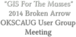 &quot;GIS For The Masses&quot; 2014 Broken Arrow OKSCAUG User Group Meeting